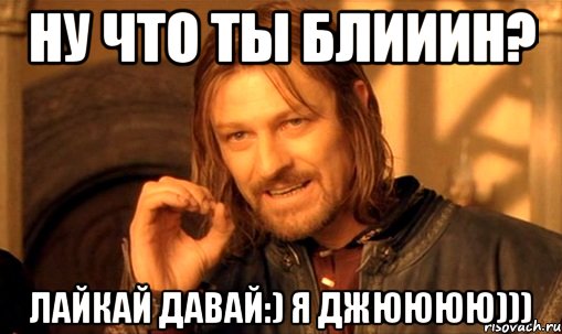 Ну что ты блииин? Лайкай давай:) Я джюююю))), Мем Нельзя просто так взять и (Боромир мем)