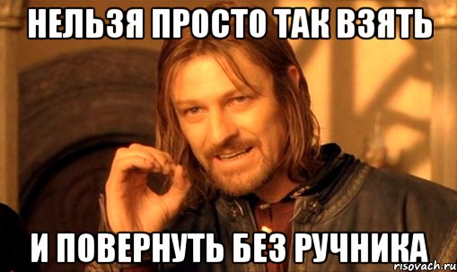 Нельзя просто так взять и повернуть без ручника, Мем Нельзя просто так взять и (Боромир мем)