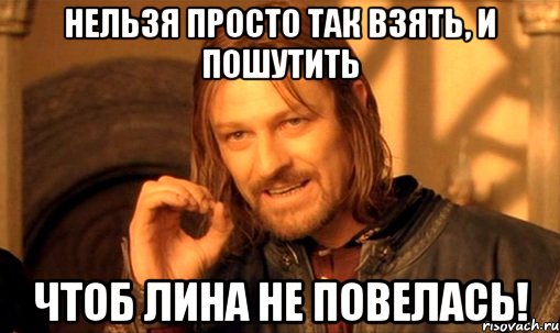 Нельзя просто так взять, и пошутить ЧТОБ ЛИНА НЕ ПОВЕЛАСЬ!, Мем Нельзя просто так взять и (Боромир мем)