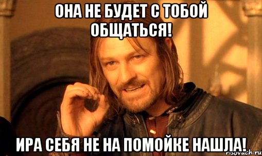 Она не будет с тобой общаться! Ира себя не на помойке нашла!, Мем Нельзя просто так взять и (Боромир мем)