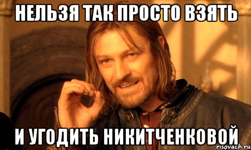 Нельзя так просто взять и угодить Никитченковой, Мем Нельзя просто так взять и (Боромир мем)