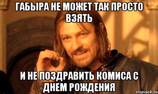 ГАБЫРА НЕ МОЖЕТ ТАК ПРОСТО ВЗЯТЬ И НЕ ПОЗДРАВИТЬ КОМИСА С ДНЕМ РОЖДЕНИЯ, Мем Нельзя просто так взять и (Боромир мем)