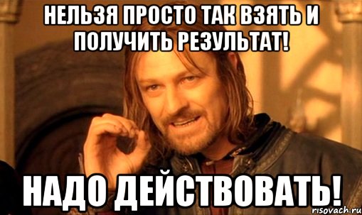 Нельзя просто так взять и получить результат! Надо действовать!, Мем Нельзя просто так взять и (Боромир мем)