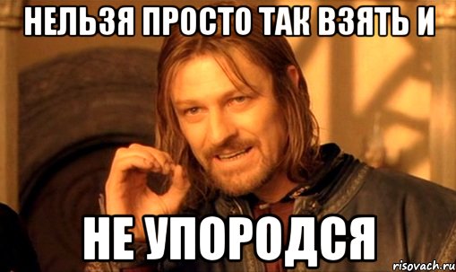 нельзя просто так взять и не упородся, Мем Нельзя просто так взять и (Боромир мем)