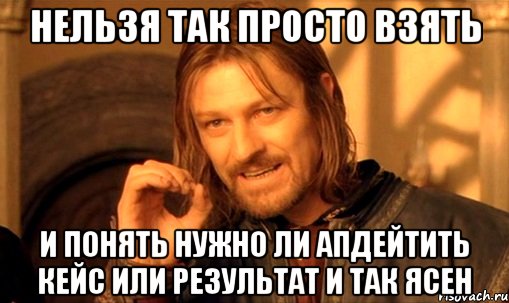 Нельзя так просто взять и понять нужно ли апдейтить кейс или результат и так ясен, Мем Нельзя просто так взять и (Боромир мем)