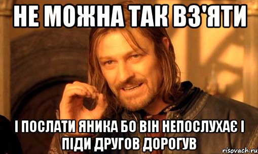 Не можна так вз'яти і послати яника бо він непослухає і піди другов дорогув, Мем Нельзя просто так взять и (Боромир мем)