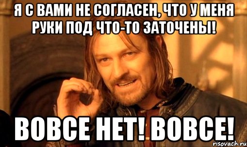 я с вами не согласен, что у меня руки под что-то заточены! вовсе нет! вовсе!, Мем Нельзя просто так взять и (Боромир мем)