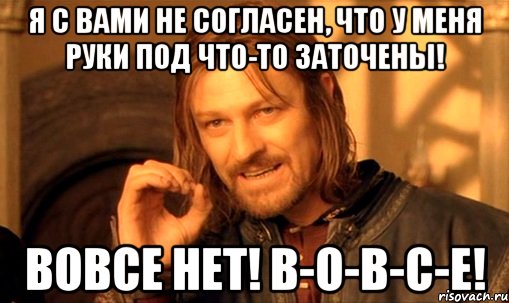 я с вами не согласен, что у меня руки под что-то заточены! вовсе нет! в-о-в-с-е!, Мем Нельзя просто так взять и (Боромир мем)