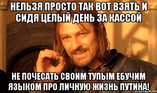 Нельзя просто так вот взять и сидя целый день за кассой не почесать своим тупым ебучим языком про личную жизнь Путина!, Мем Нельзя просто так взять и (Боромир мем)