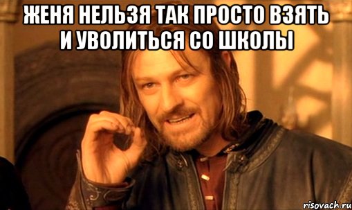 Женя нельзя так просто взять и уволиться со школы , Мем Нельзя просто так взять и (Боромир мем)