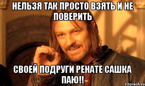 нельзя так просто взять и не поверить своей подруги Ренате Сашка Паю!!, Мем Нельзя просто так взять и (Боромир мем)