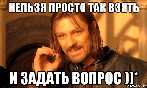 нельзя просто так взять и задать вопрос ))*, Мем Нельзя просто так взять и (Боромир мем)