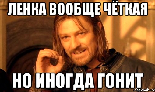 ЛЕНКА ВООБЩЕ ЧЁТКАЯ НО ИНОГДА ГОНИТ, Мем Нельзя просто так взять и (Боромир мем)