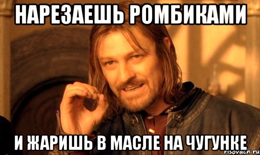 Нарезаешь ромбиками и жаришь в масле на чугунке, Мем Нельзя просто так взять и (Боромир мем)