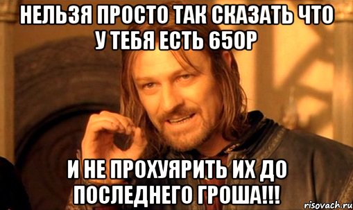 Нельзя просто так сказать что у тебя есть 650р И НЕ ПРОХУЯРИТЬ ИХ ДО ПОСЛЕДНЕГО ГРОША!!!, Мем Нельзя просто так взять и (Боромир мем)