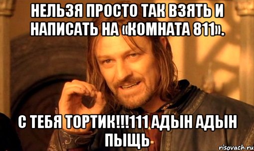 Нельзя просто так взять и написать на «Комната 811». С тебя ТОРТИК!!!111 Адын Адын Пыщь, Мем Нельзя просто так взять и (Боромир мем)