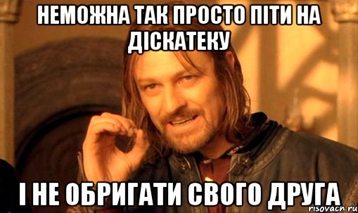 неможна так просто піти на діскатеку і не обригати свого друга, Мем Нельзя просто так взять и (Боромир мем)