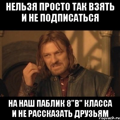 нельзя просто так взять и не подписаться на наш паблик 8"в" класса и не рассказать друзьям, Мем Нельзя просто взять