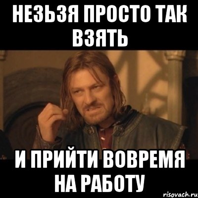 незьзя просто так взять и прийти вовремя на работу, Мем Нельзя просто взять