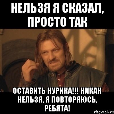 НЕЛЬЗЯ Я СКАЗАЛ, ПРОСТО ТАК оставить НУРИКА!!! НИКАК НЕЛЬЗЯ, Я ПОВТОРЯЮСЬ, ребята!, Мем Нельзя просто взять