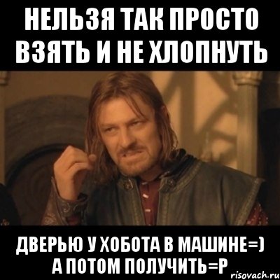 нельзя так просто взять и не хлопнуть дверью у Хобота в машине=) а потом получить=Р, Мем Нельзя просто взять