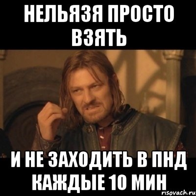 нельязя просто взять и не заходить в пнд каждые 10 мин, Мем Нельзя просто взять