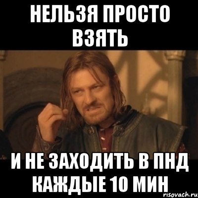 нельзя просто взять и не заходить в пнд каждые 10 мин, Мем Нельзя просто взять