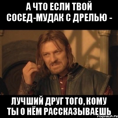 А что если твой сосед-мудак с дрелью - лучший друг того, кому ты о нём рассказываешь, Мем Нельзя просто взять