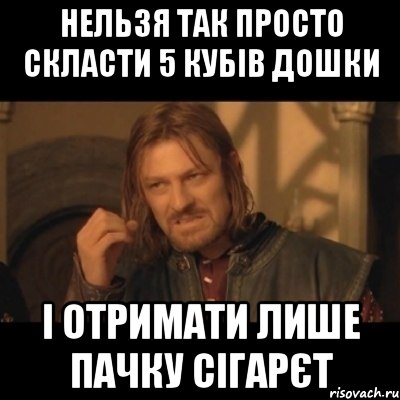 нельзя так просто скласти 5 кубів дошки і отримати лише пачку сігарєт, Мем Нельзя просто взять