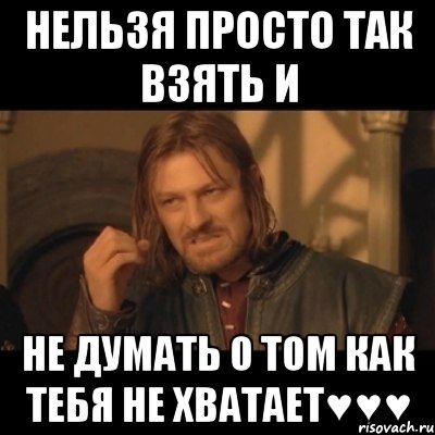 Нельзя просто так взять и НЕ ДУМАТЬ О ТОМ КАК ТЕБЯ НЕ ХВАТАЕТ♥♥♥, Мем Нельзя просто взять