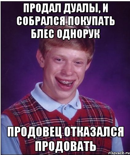 Продал дуалы, и собрался покупать блес однорук продовец отказался продовать