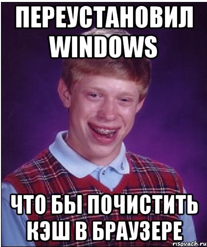 Переустановил Windows Что бы почистить кэш в браузере