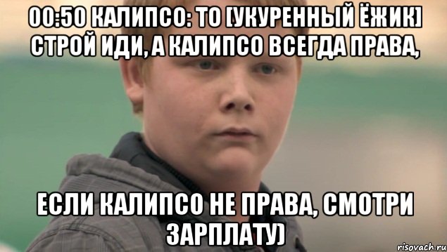 00:50 Калипсо: to [Укуренный Ёжик] Строй иди, а Калипсо всегда права, если Калипсо не права, смотри зарплату), Мем    нифигасе