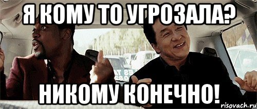 Я кому то угрозала? Никому конечно!