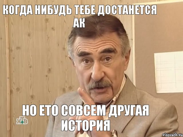 Когда нибудь тебе достанется АК Но ето совсем другая история, Мем Каневский (Но это уже совсем другая история)