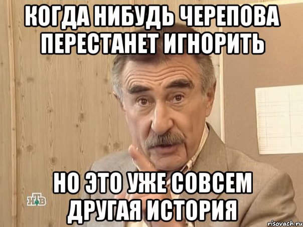 КОГДА НИБУДЬ ЧЕРЕПОВА ПЕРЕСТАНЕТ ИГНОРИТЬ НО ЭТО УЖЕ СОВСЕМ ДРУГАЯ ИСТОРИЯ, Мем Каневский (Но это уже совсем другая история)