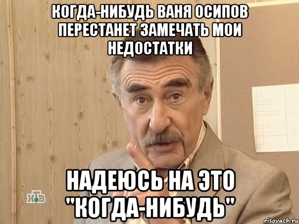 когда-нибудь Ваня Осипов перестанет замечать мои недостатки надеюсь на это "КОГДА-НИБУДЬ", Мем Каневский (Но это уже совсем другая история)