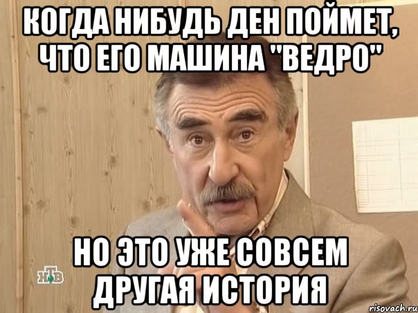 когда нибудь Ден поймет, что его машина "ВЕДРО" но это уже совсем другая история, Мем Каневский (Но это уже совсем другая история)