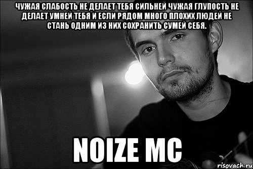 Чужая слабость не делает тебя сильней Чужая глупость не делает умней тебя И если рядом много плохих людей Не стань одним из них сохранить сумей себя. Noize MC, Мем Noize Mc