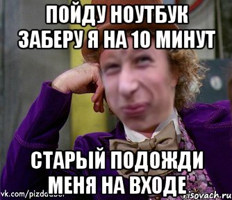 ПОЙДУ НОУТБУК ЗАБЕРУ Я НА 10 МИНУТ Старый подожди меня на входе, Мем Ну давай Пиздабол