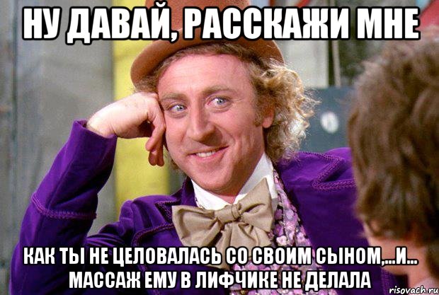 Ну давай, расскажи мне как ты не целовалась со своим сыном,...и... массаж ему в лифчике не делала, Мем Ну давай расскажи (Вилли Вонка)