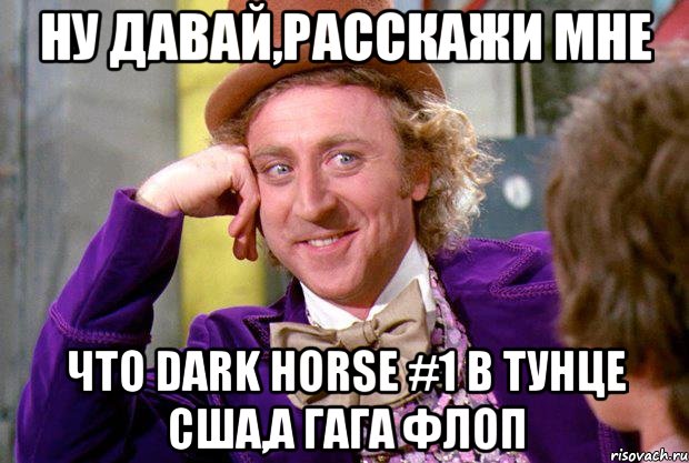 Ну давай,расскажи мне что dark horse #1 в тунце сша,а гага флоп, Мем Ну давай расскажи (Вилли Вонка)