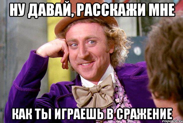 НУ ДАВАЙ, РАССКАЖИ МНЕ КАК ТЫ ИГРАЕШЬ В СРАЖЕНИЕ, Мем Ну давай расскажи (Вилли Вонка)