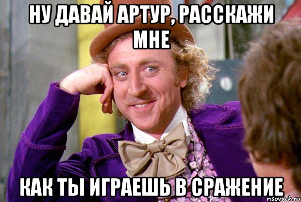 НУ ДАВАЙ АРТУР, РАССКАЖИ МНЕ КАК ТЫ ИГРАЕШЬ В СРАЖЕНИЕ, Мем Ну давай расскажи (Вилли Вонка)