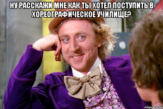 Ну расскажи мне как ты хотел поступить в хореографическое училище? , Мем Ну давай расскажи (Вилли Вонка)