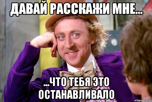 Давай расскажи мне... ...что тебя это останавливало, Мем Ну давай расскажи (Вилли Вонка)