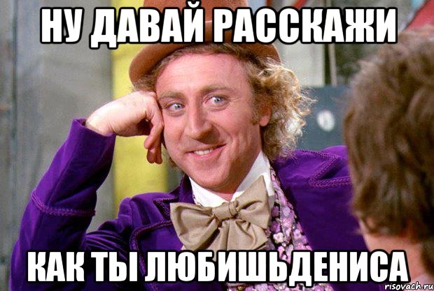 Ну давай расскажи как ты любишьДениса, Мем Ну давай расскажи (Вилли Вонка)