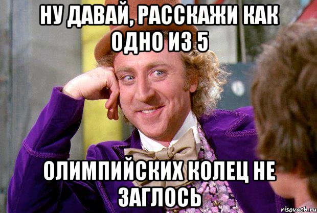 Ну давай, расскажи как одно из 5 Олимпийских колец не заглось, Мем Ну давай расскажи (Вилли Вонка)