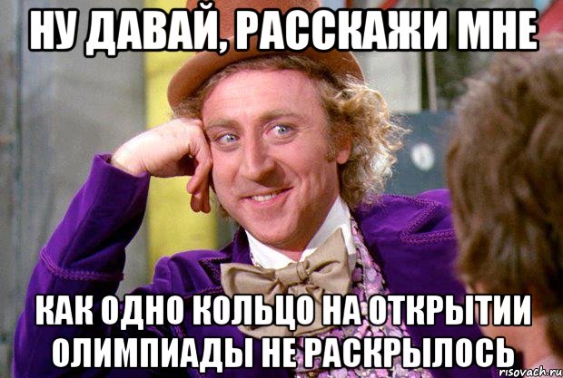 НУ ДАВАЙ, РАССКАЖИ МНЕ КАК ОДНО КОЛЬЦО НА ОТКРЫТИИ ОЛИМПИАДЫ НЕ РАСКРЫЛОСЬ, Мем Ну давай расскажи (Вилли Вонка)