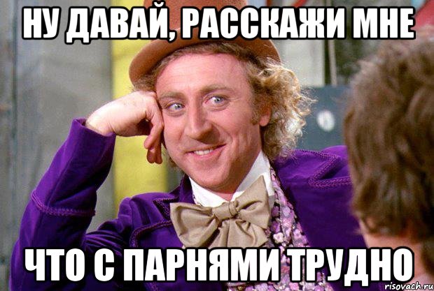 Ну давай, расскажи мне что с парнями трудно, Мем Ну давай расскажи (Вилли Вонка)